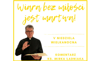 Komentarz na V Niedzielę Wielkanocną: „Wiara bez miłości jest martwa!”
